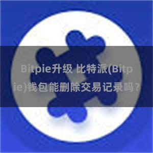 Bitpie升级 比特派(Bitpie)钱包能删除交易记录吗？